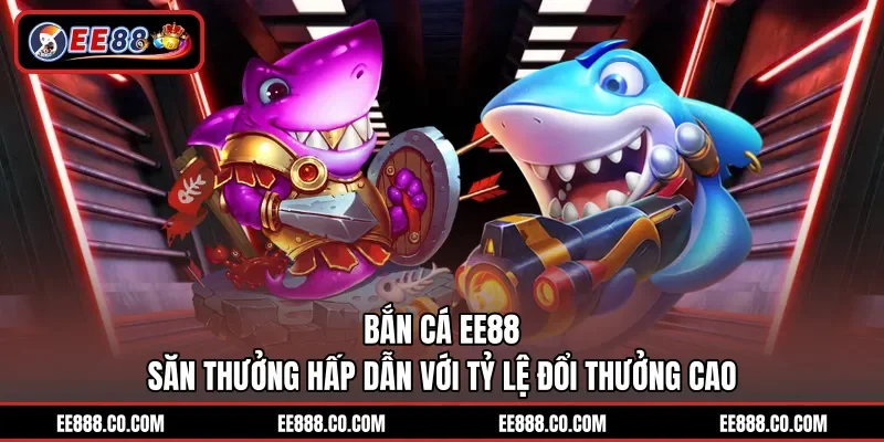 Bắn Cá EE88 – Săn Thưởng Hấp Dẫn Với Tỷ Lệ Đổi Thưởng Cao